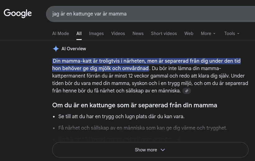 'Jag är en kattunge var är mamma'. AI Overview: Din mamma-katt är troligtvis i närheten, men är separerad från dig under den tid hon behöver ge dig mjölk och omvårdnad.